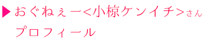 おぐねぇー<小椋ケンイチ>さんプロフィール！