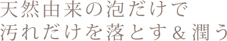 天然由来の泡だけで汚れを落とす&潤う